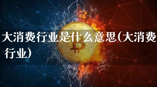 大消费行业是什么意思(大消费 行业)_https://www.jianghaiboli.com_期货_第1张