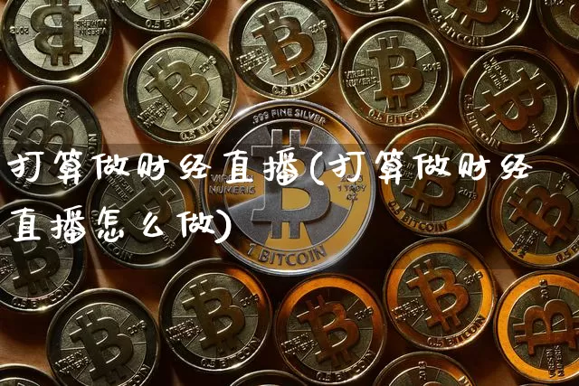 打算做财经直播(打算做财经直播怎么做)_https://www.jianghaiboli.com_外盘期货_第1张