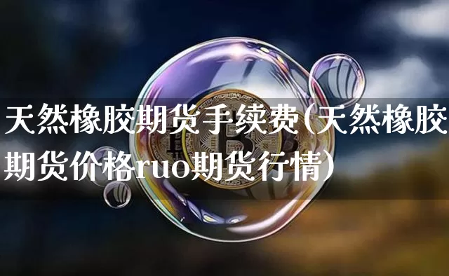 天然橡胶期货手续费(天然橡胶期货价格ruo期货行情)_https://www.jianghaiboli.com_原油期货_第1张