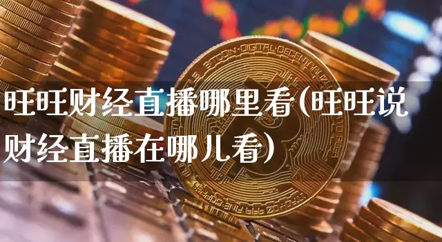 旺旺财经直播哪里看(旺旺说财经直播在哪儿看)_https://www.jianghaiboli.com_外盘期货_第1张