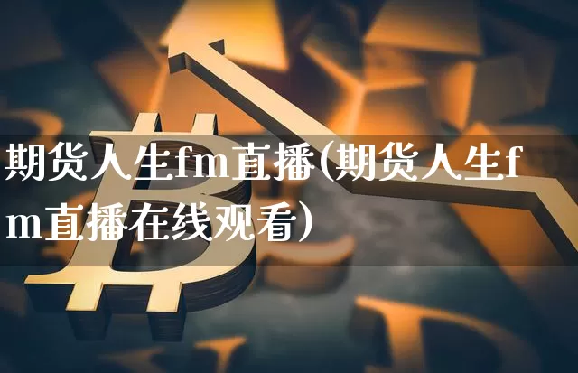 期货人生fm直播(期货人生fm直播在线观看)_https://www.jianghaiboli.com_原油期货_第1张