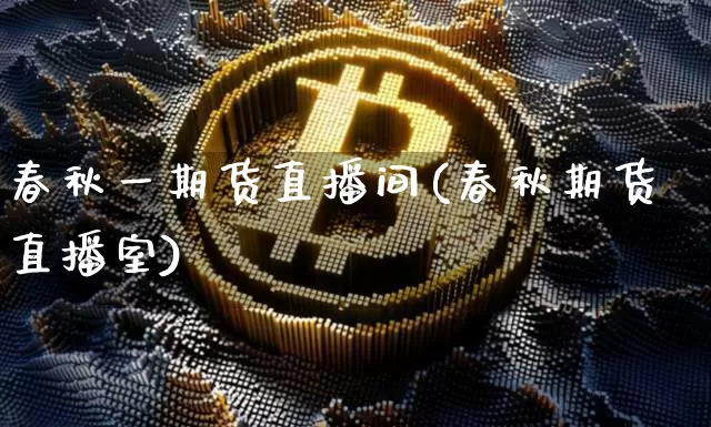 春秋一期货直播间(春秋期货直播室)_https://www.jianghaiboli.com_期货_第1张