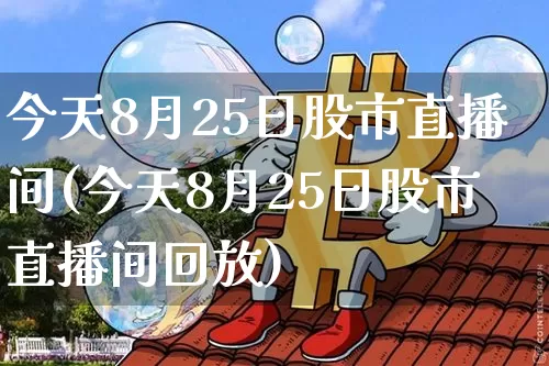 今天8月25日股市直播间(今天8月25日股市直播间回放)_https://www.jianghaiboli.com_期货_第1张