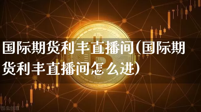 国际期货利丰直播间(国际期货利丰直播间怎么进)_https://www.jianghaiboli.com_黄金期货_第1张