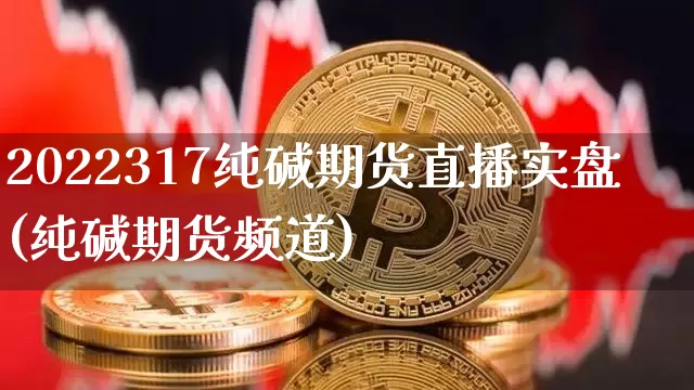 2022317纯碱期货直播实盘(纯碱期货频道)_https://www.jianghaiboli.com_期货_第1张