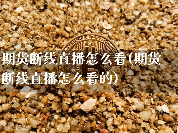 期货断线直播怎么看(期货断线直播怎么看的)_https://www.jianghaiboli.com_期货_第1张