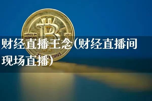 财经直播王念(财经直播间现场直播)_https://www.jianghaiboli.com_黄金期货_第1张