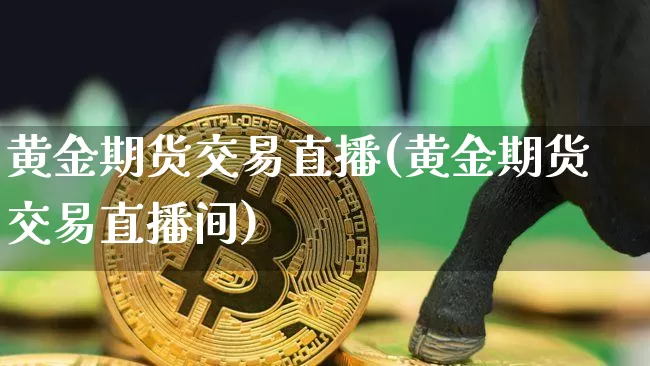 黄金期货交易直播(黄金期货交易直播间)_https://www.jianghaiboli.com_黄金期货_第1张