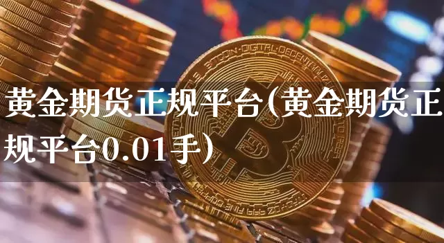 黄金期货正规平台(黄金期货正规平台0.01手)_https://www.jianghaiboli.com_原油期货_第1张