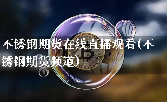 不锈钢期货在线直播观看(不锈钢期货频道)_https://www.jianghaiboli.com_期货_第1张