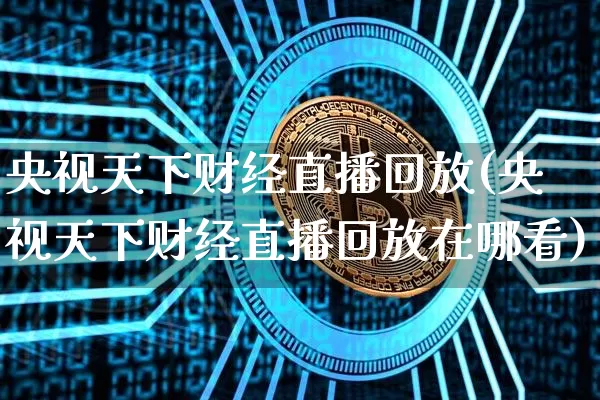 央视天下财经直播回放(央视天下财经直播回放在哪看)_https://www.jianghaiboli.com_黄金期货_第1张