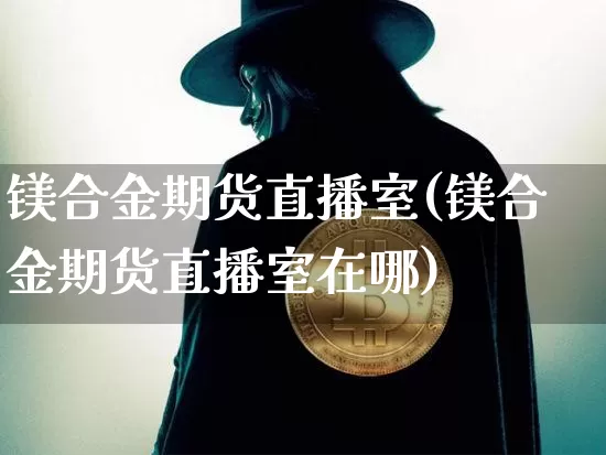 镁合金期货直播室(镁合金期货直播室在哪)_https://www.jianghaiboli.com_黄金期货_第1张