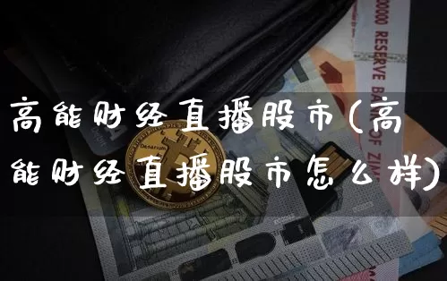 高能财经直播股市(高能财经直播股市怎么样)_https://www.jianghaiboli.com_黄金期货_第1张