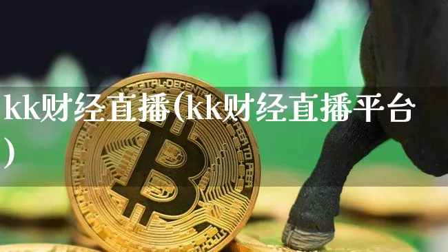 kk财经直播(kk财经直播平台)_https://www.jianghaiboli.com_黄金期货_第1张