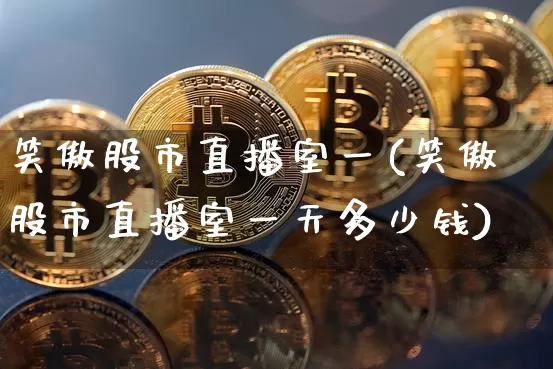 笑傲股市直播室一(笑傲股市直播室一天多少钱)_https://www.jianghaiboli.com_外盘期货_第1张