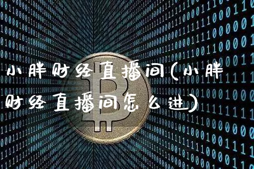 小胖财经直播间(小胖财经直播间怎么进)_https://www.jianghaiboli.com_黄金期货_第1张