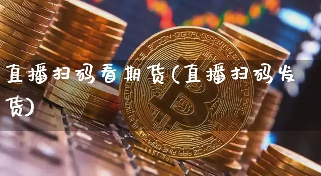 直播扫码看期货(直播扫码发货)_https://www.jianghaiboli.com_原油期货_第1张