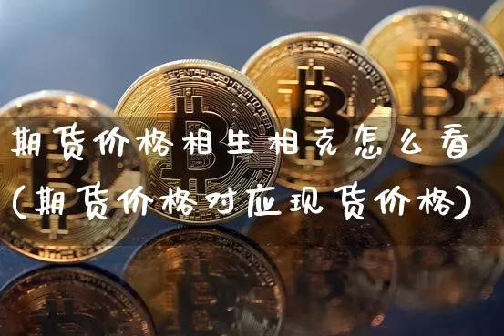 期货价格相生相克怎么看(期货价格对应现货价格)_https://www.jianghaiboli.com_外盘期货_第1张