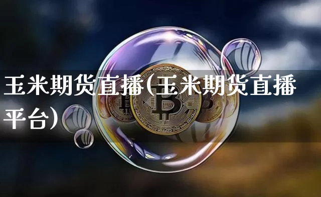 玉米期货直播(玉米期货直播平台)_https://www.jianghaiboli.com_恒指期货_第1张
