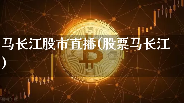 马长江股市直播(股票马长江)_https://www.jianghaiboli.com_期货_第1张