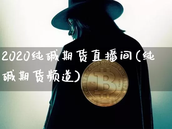 2020纯碱期货直播间(纯碱期货频道)_https://www.jianghaiboli.com_期货_第1张