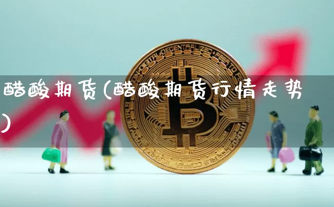 醋酸期货(醋酸期货行情走势)_https://www.jianghaiboli.com_外盘期货_第1张
