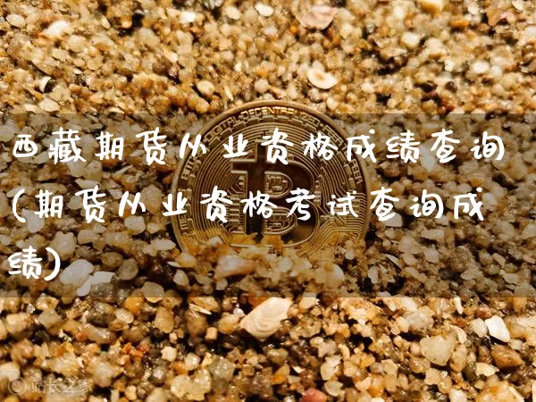 西藏期货从业资格成绩查询(期货从业资格考试查询成绩)_https://www.jianghaiboli.com_外盘期货_第1张