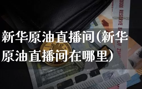 新华原油直播间(新华原油直播间在哪里)_https://www.jianghaiboli.com_原油期货_第1张