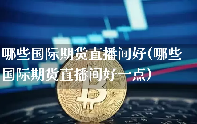 哪些国际期货直播间好(哪些国际期货直播间好一点)_https://www.jianghaiboli.com_期货_第1张