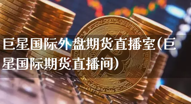 巨星国际外盘期货直播室(巨星国际期货直播间)_https://www.jianghaiboli.com_外盘期货_第1张