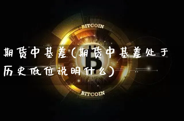 期货中基差(期货中基差处于历史低位说明什么)_https://www.jianghaiboli.com_黄金期货_第1张