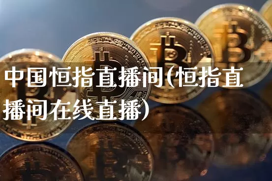 中国恒指直播间(恒指直播间在线直播)_https://www.jianghaiboli.com_期货_第1张