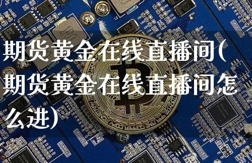 期货黄金在线直播间(期货黄金在线直播间怎么进)_https://www.jianghaiboli.com_外盘期货_第1张