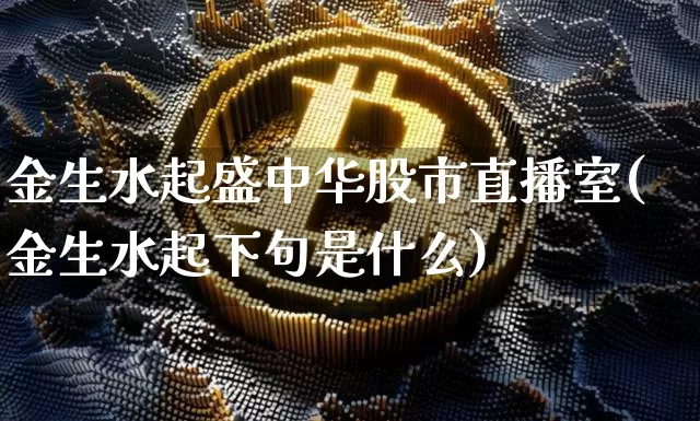金生水起盛中华股市直播室(金生水起下句是什么)_https://www.jianghaiboli.com_外盘期货_第1张