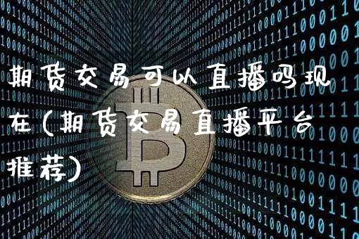 期货交易可以直播吗现在(期货交易直播平台推荐)_https://www.jianghaiboli.com_原油期货_第1张