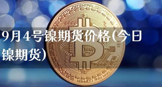 9月4号镍期货价格(今日镍期货)_https://www.jianghaiboli.com_原油期货_第1张