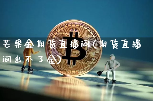 芒果金期货直播间(期货直播间出不了金)_https://www.jianghaiboli.com_黄金期货_第1张