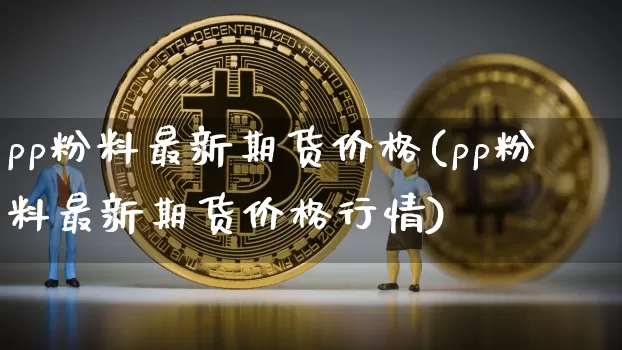 pp粉料最新期货价格(pp粉料最新期货价格行情)_https://www.jianghaiboli.com_原油期货_第1张