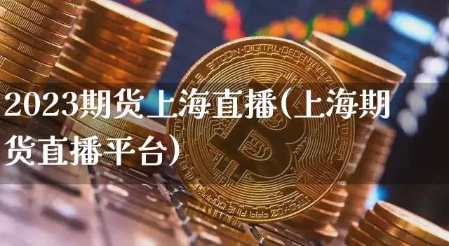 2023期货上海直播(上海期货直播平台)_https://www.jianghaiboli.com_黄金期货_第1张