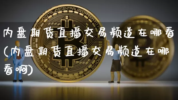 内盘期货直播交易频道在哪看(内盘期货直播交易频道在哪看啊)_https://www.jianghaiboli.com_外盘期货_第1张
