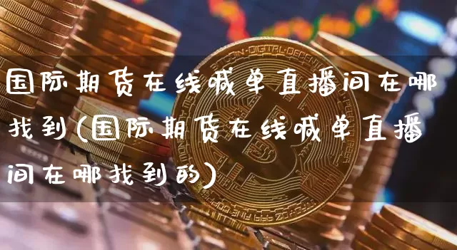 国际期货在线喊单直播间在哪找到(国际期货在线喊单直播间在哪找到的)_https://www.jianghaiboli.com_黄金期货_第1张