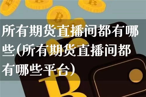 所有期货直播间都有哪些(所有期货直播间都有哪些平台)_https://www.jianghaiboli.com_期货_第1张