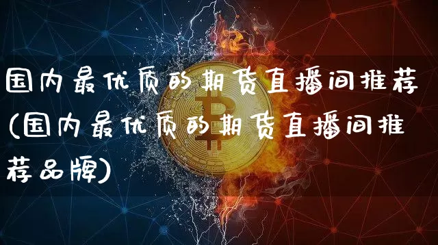 国内最优质的期货直播间推荐(国内最优质的期货直播间推荐品牌)_https://www.jianghaiboli.com_期货_第1张