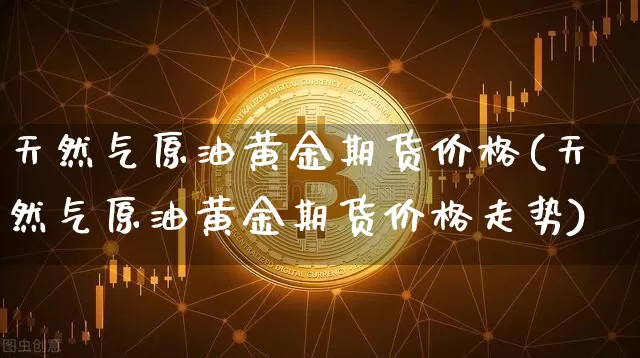 天然气原油黄金期货价格(天然气原油黄金期货价格走势)_https://www.jianghaiboli.com_原油期货_第1张