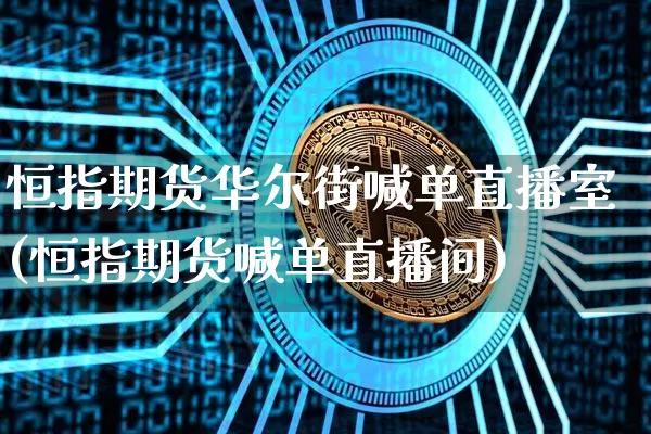 恒指期货华尔街喊单直播室(恒指期货喊单直播间)_https://www.jianghaiboli.com_期货_第1张