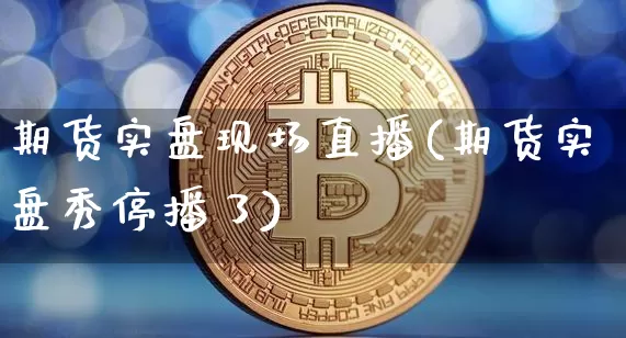 期货实盘现场直播(期货实盘秀停播了)_https://www.jianghaiboli.com_外盘期货_第1张