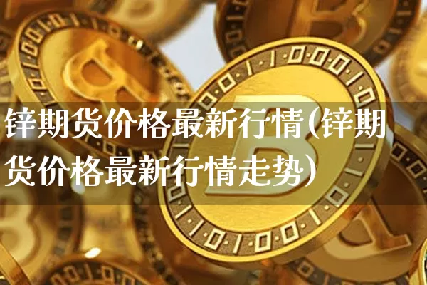 锌期货价格最新行情(锌期货价格最新行情走势)_https://www.jianghaiboli.com_黄金期货_第1张