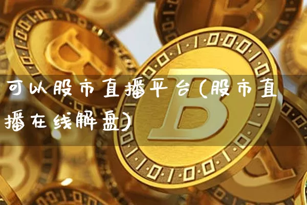 可以股市直播平台(股市直播在线解盘)_https://www.jianghaiboli.com_外盘期货_第1张