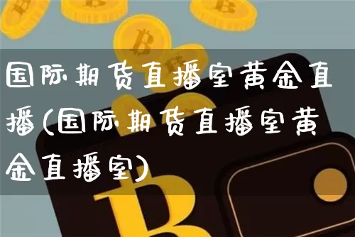 国际期货直播室黄金直播(国际期货直播室黄金直播室)_https://www.jianghaiboli.com_期货_第1张
