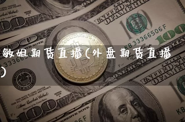 敏姐期货直播(外盘期货直播)_https://www.jianghaiboli.com_外盘期货_第1张